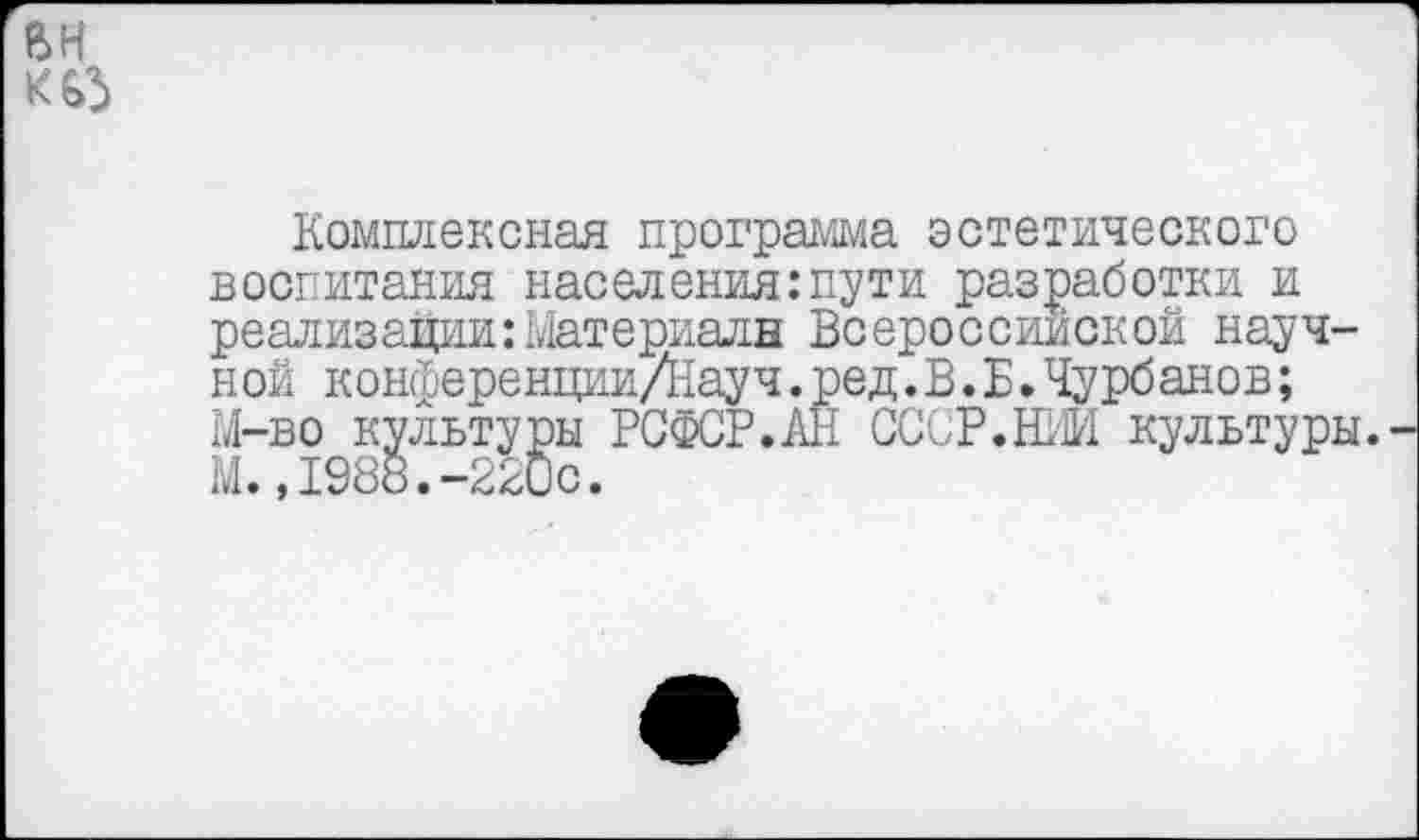 ﻿Комплексная программа эстетического воспитания населения:пути разработки и реализации:Материалы Всероссийской научной конференции/Науч.ред.В.Б•Чурбанов; М-во культуры РСФСР.АН СССР.ЮМ культуры. М.,1988.-220с.